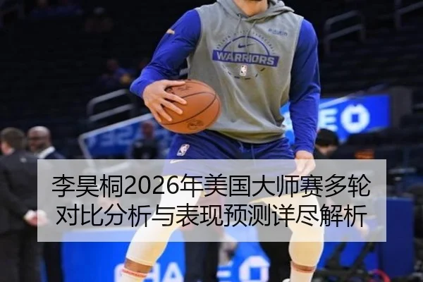 李昊桐2026年美国大师赛多轮对比分析与表现预测详尽解析