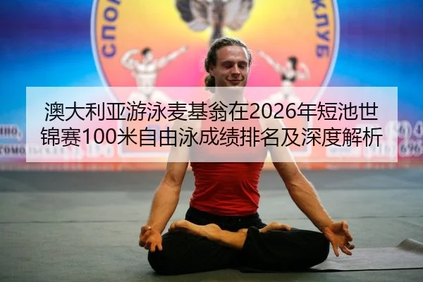 澳大利亚游泳麦基翁在2026年短池世锦赛100米自由泳成绩排名及深度解析