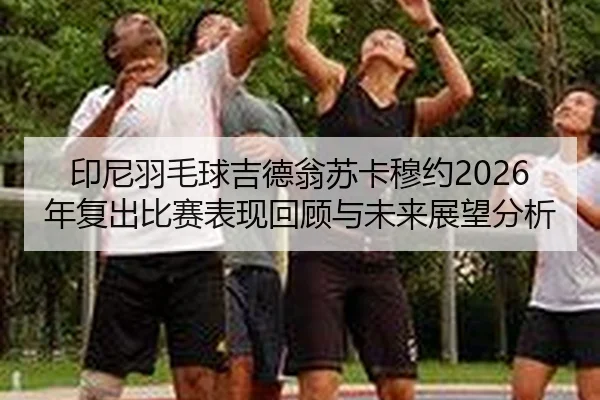 印尼羽毛球吉德翁苏卡穆约2026年复出比赛表现回顾与未来展望分析