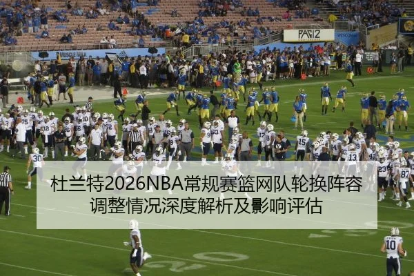 杜兰特2026NBA常规赛篮网队轮换阵容调整情况深度解析及影响评估