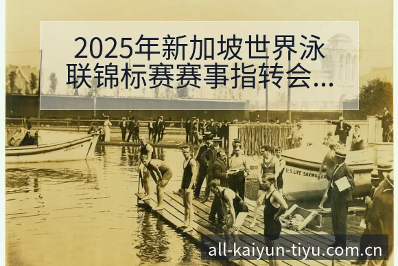 2025年新加坡世界泳联锦标赛赛事指转会进展与阵容影响技 - 开云APP