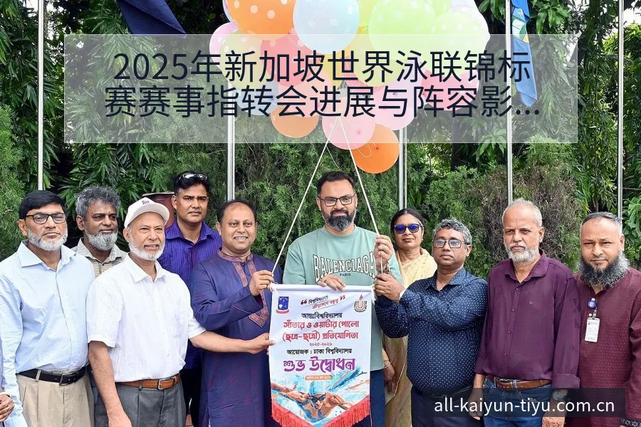 2025年新加坡世界泳联锦标赛赛事指转会进展与阵容影响技 - 开云APP